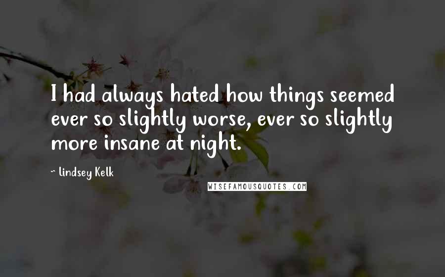 Lindsey Kelk Quotes: I had always hated how things seemed ever so slightly worse, ever so slightly more insane at night.