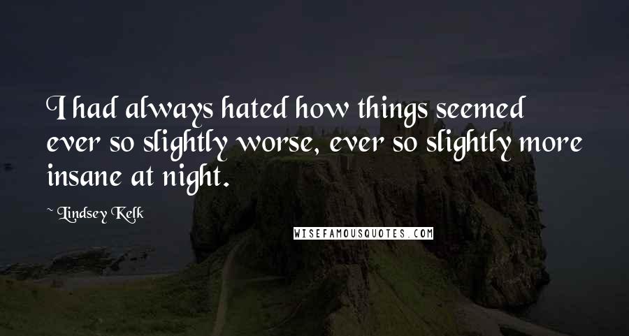 Lindsey Kelk Quotes: I had always hated how things seemed ever so slightly worse, ever so slightly more insane at night.