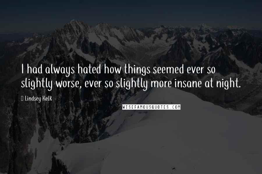 Lindsey Kelk Quotes: I had always hated how things seemed ever so slightly worse, ever so slightly more insane at night.