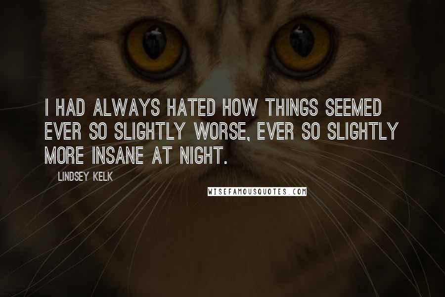 Lindsey Kelk Quotes: I had always hated how things seemed ever so slightly worse, ever so slightly more insane at night.