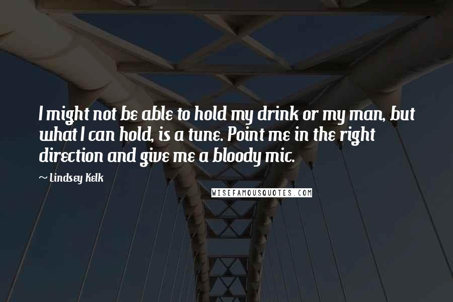 Lindsey Kelk Quotes: I might not be able to hold my drink or my man, but what I can hold, is a tune. Point me in the right direction and give me a bloody mic.