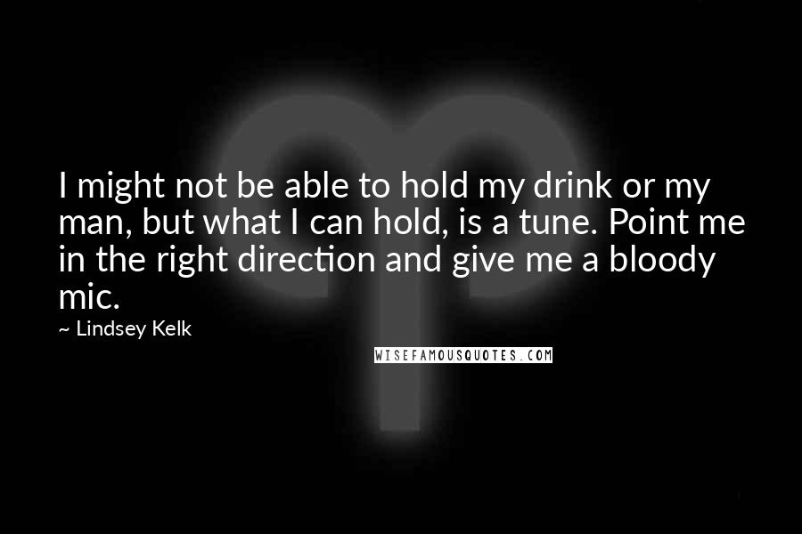 Lindsey Kelk Quotes: I might not be able to hold my drink or my man, but what I can hold, is a tune. Point me in the right direction and give me a bloody mic.