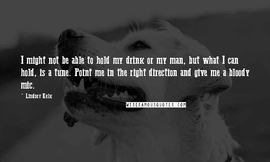 Lindsey Kelk Quotes: I might not be able to hold my drink or my man, but what I can hold, is a tune. Point me in the right direction and give me a bloody mic.