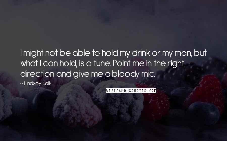 Lindsey Kelk Quotes: I might not be able to hold my drink or my man, but what I can hold, is a tune. Point me in the right direction and give me a bloody mic.