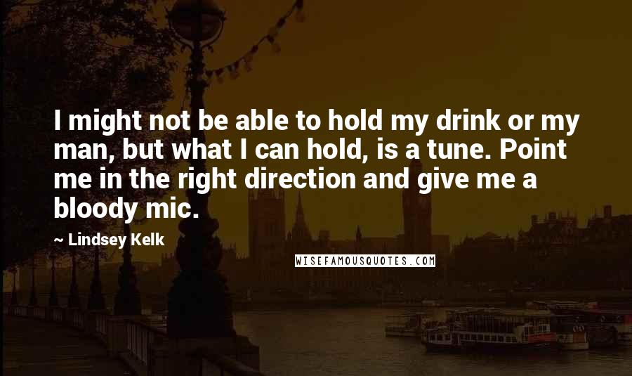 Lindsey Kelk Quotes: I might not be able to hold my drink or my man, but what I can hold, is a tune. Point me in the right direction and give me a bloody mic.