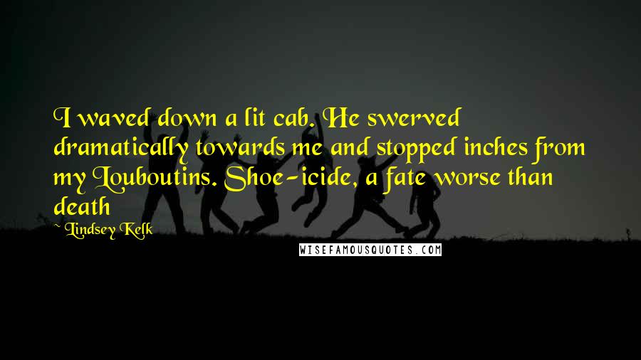 Lindsey Kelk Quotes: I waved down a lit cab. He swerved dramatically towards me and stopped inches from my Louboutins. Shoe-icide, a fate worse than death