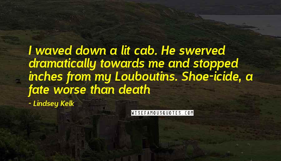Lindsey Kelk Quotes: I waved down a lit cab. He swerved dramatically towards me and stopped inches from my Louboutins. Shoe-icide, a fate worse than death