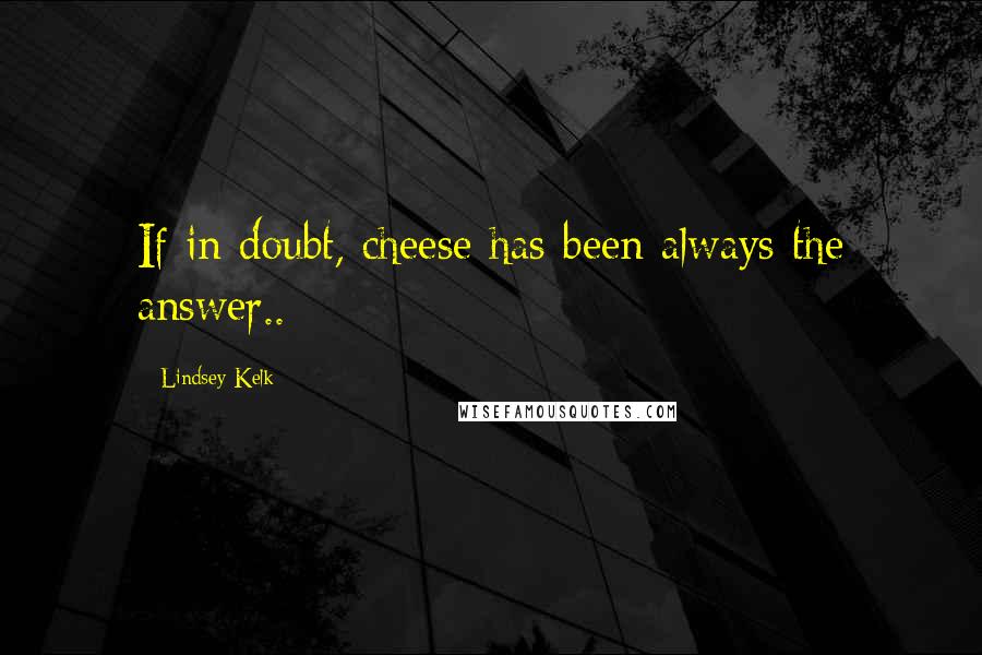 Lindsey Kelk Quotes: If in doubt, cheese has been always the answer..