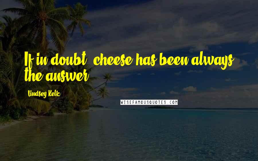 Lindsey Kelk Quotes: If in doubt, cheese has been always the answer..