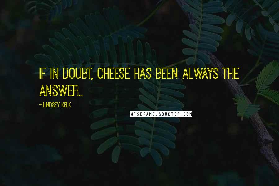 Lindsey Kelk Quotes: If in doubt, cheese has been always the answer..