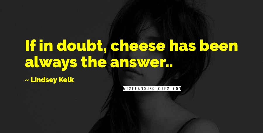 Lindsey Kelk Quotes: If in doubt, cheese has been always the answer..