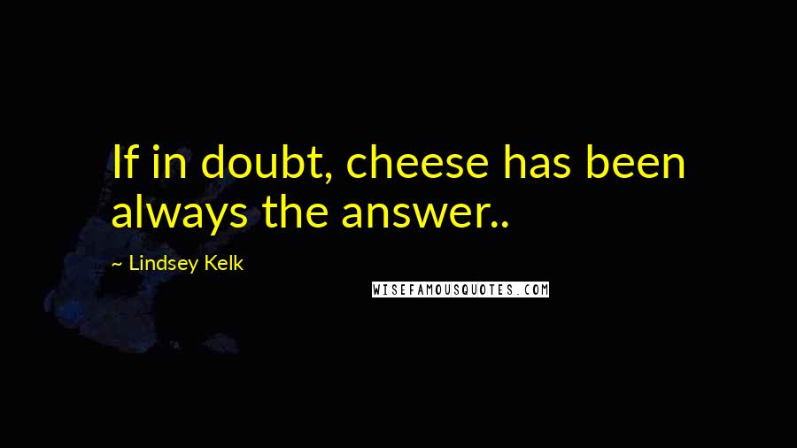 Lindsey Kelk Quotes: If in doubt, cheese has been always the answer..