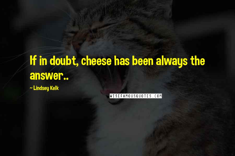 Lindsey Kelk Quotes: If in doubt, cheese has been always the answer..