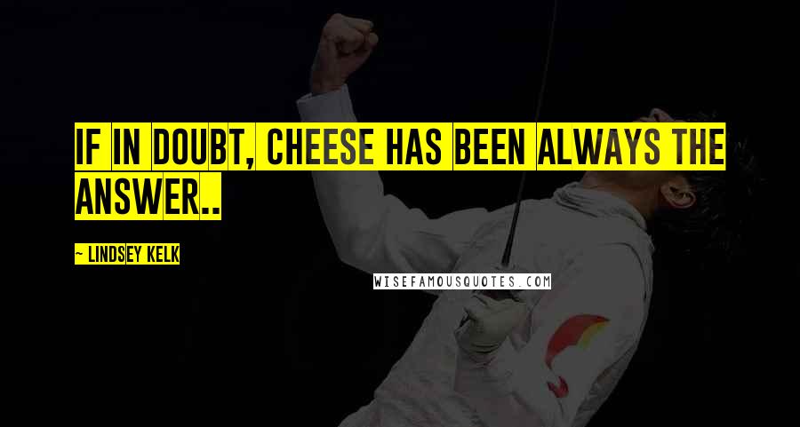 Lindsey Kelk Quotes: If in doubt, cheese has been always the answer..