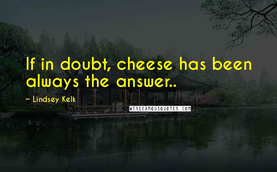 Lindsey Kelk Quotes: If in doubt, cheese has been always the answer..