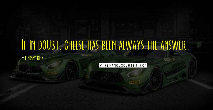 Lindsey Kelk Quotes: If in doubt, cheese has been always the answer..