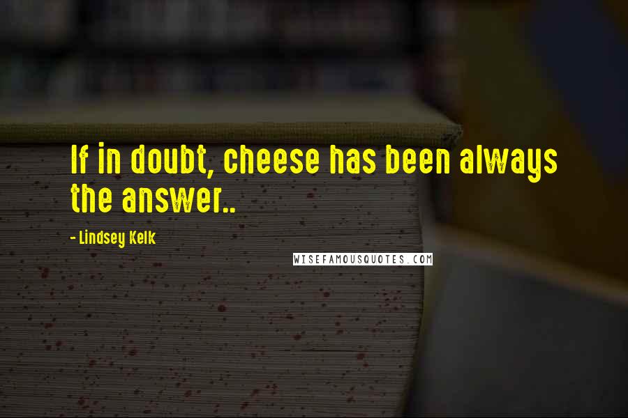 Lindsey Kelk Quotes: If in doubt, cheese has been always the answer..