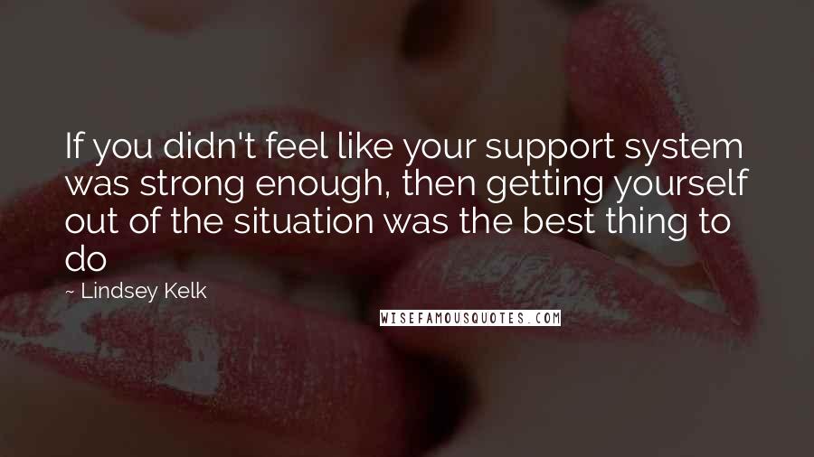 Lindsey Kelk Quotes: If you didn't feel like your support system was strong enough, then getting yourself out of the situation was the best thing to do