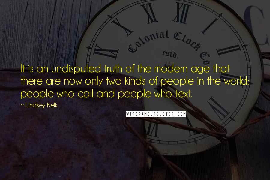 Lindsey Kelk Quotes: It is an undisputed truth of the modern age that there are now only two kinds of people in the world: people who call and people who text.