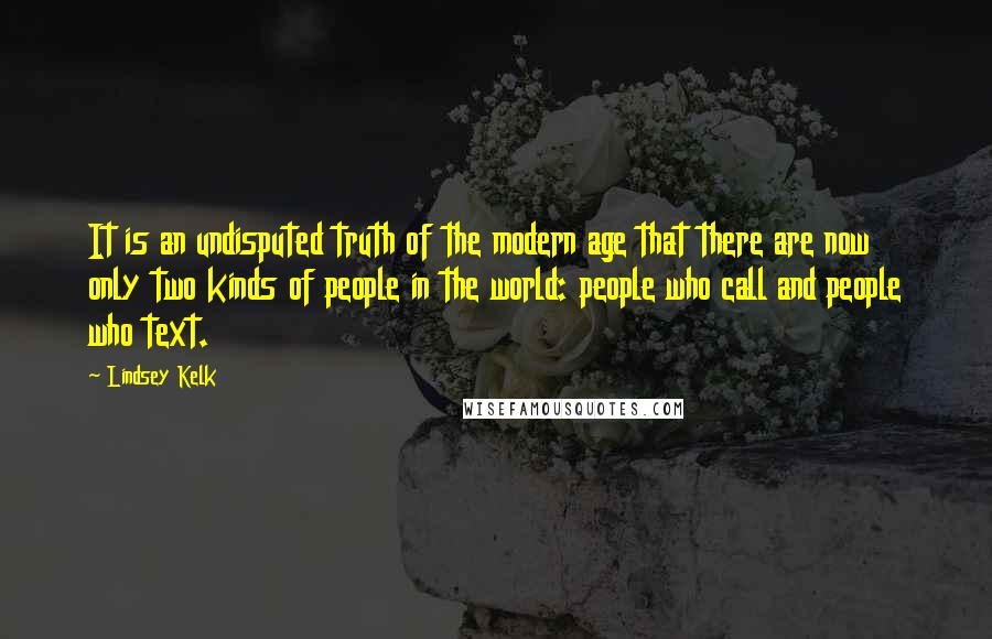 Lindsey Kelk Quotes: It is an undisputed truth of the modern age that there are now only two kinds of people in the world: people who call and people who text.