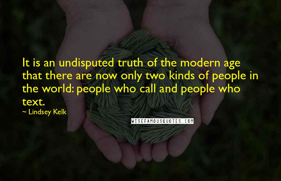 Lindsey Kelk Quotes: It is an undisputed truth of the modern age that there are now only two kinds of people in the world: people who call and people who text.