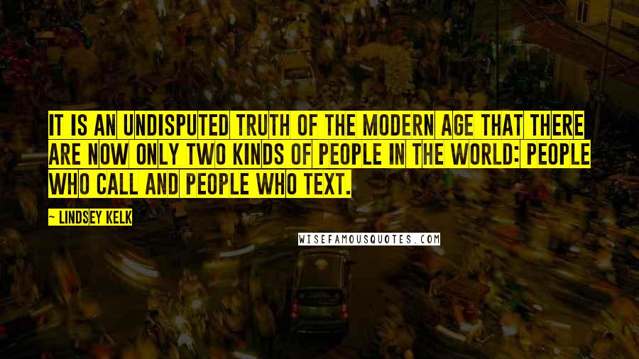 Lindsey Kelk Quotes: It is an undisputed truth of the modern age that there are now only two kinds of people in the world: people who call and people who text.