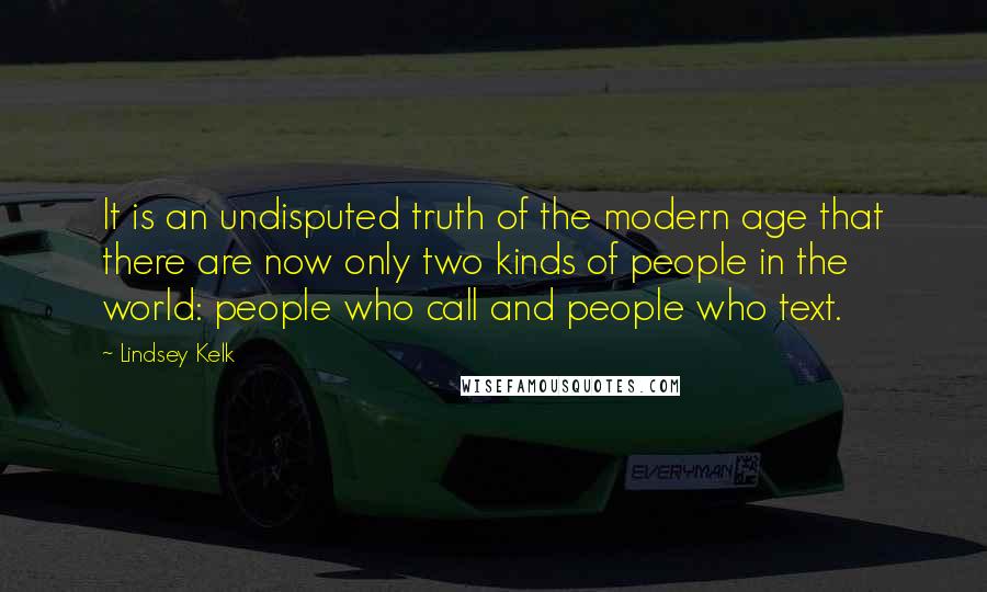 Lindsey Kelk Quotes: It is an undisputed truth of the modern age that there are now only two kinds of people in the world: people who call and people who text.