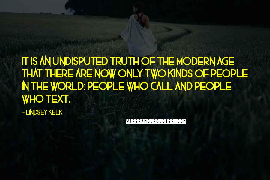 Lindsey Kelk Quotes: It is an undisputed truth of the modern age that there are now only two kinds of people in the world: people who call and people who text.