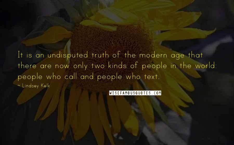 Lindsey Kelk Quotes: It is an undisputed truth of the modern age that there are now only two kinds of people in the world: people who call and people who text.