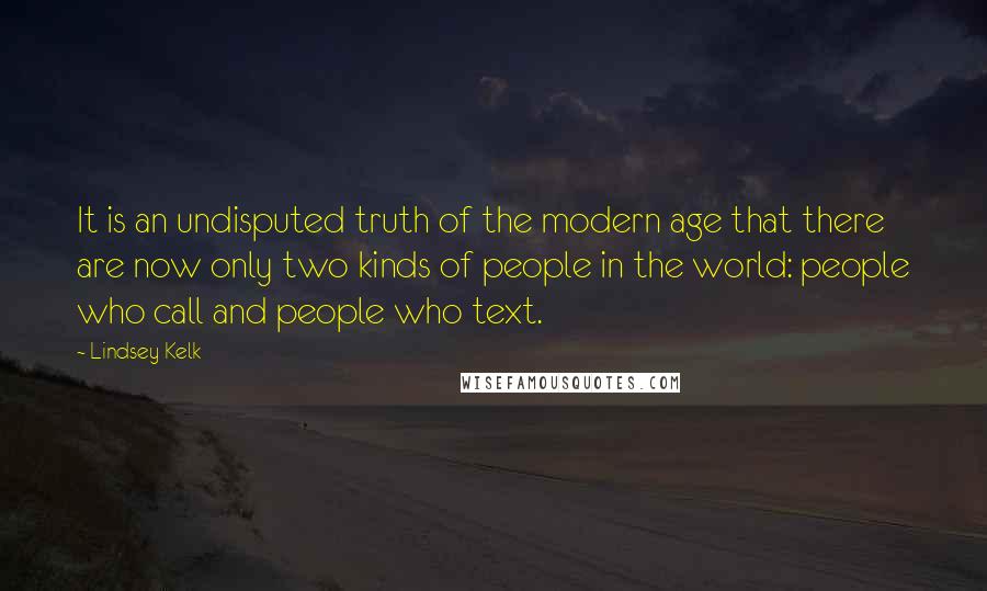 Lindsey Kelk Quotes: It is an undisputed truth of the modern age that there are now only two kinds of people in the world: people who call and people who text.