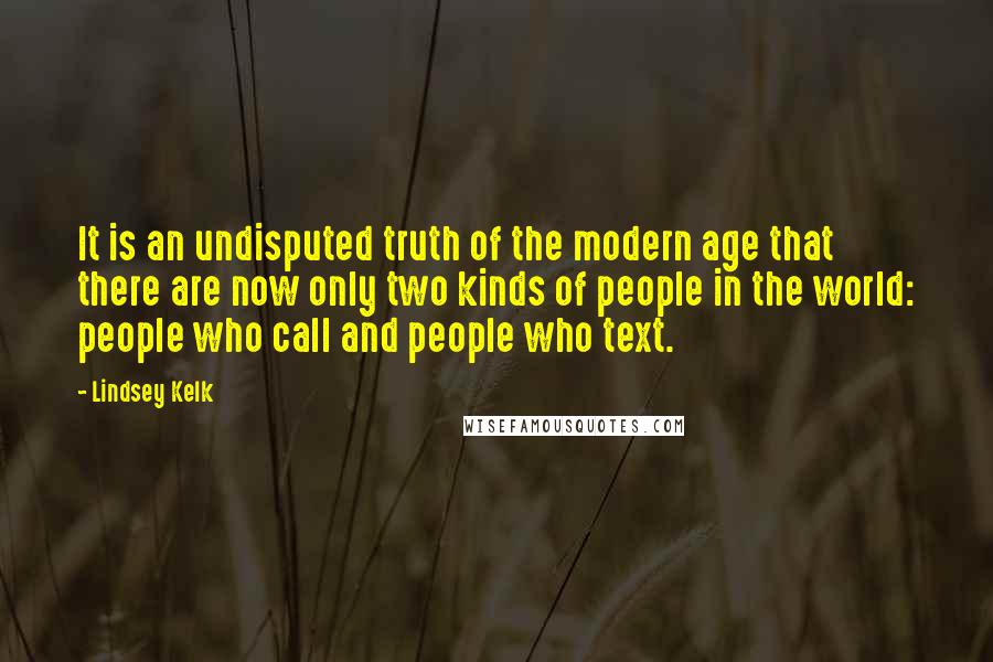 Lindsey Kelk Quotes: It is an undisputed truth of the modern age that there are now only two kinds of people in the world: people who call and people who text.