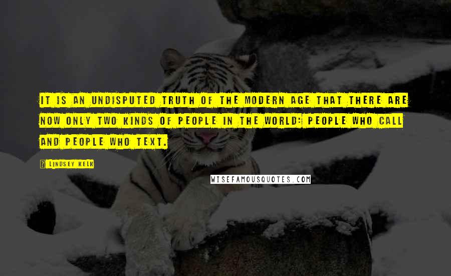 Lindsey Kelk Quotes: It is an undisputed truth of the modern age that there are now only two kinds of people in the world: people who call and people who text.