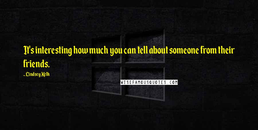 Lindsey Kelk Quotes: It's interesting how much you can tell about someone from their friends.