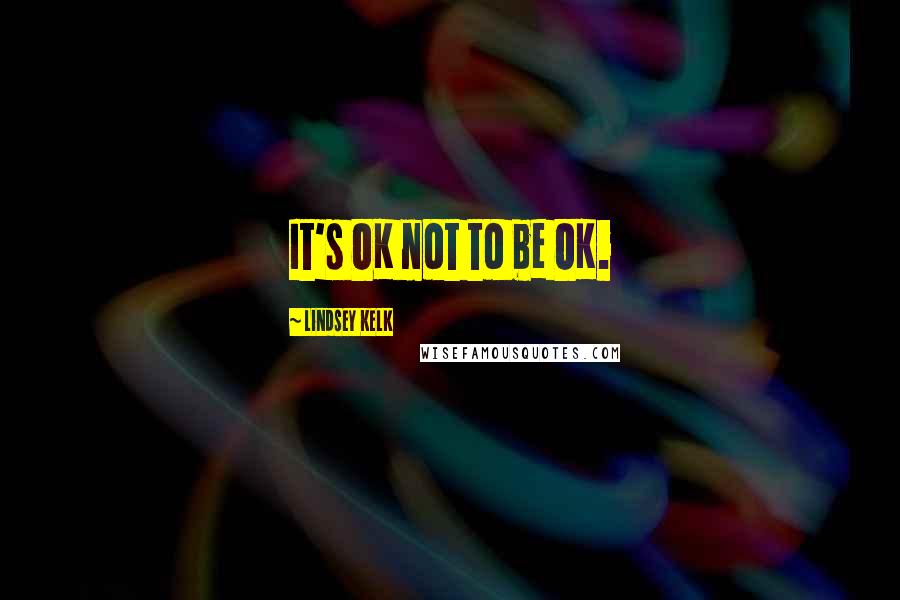 Lindsey Kelk Quotes: It's OK not to be OK.