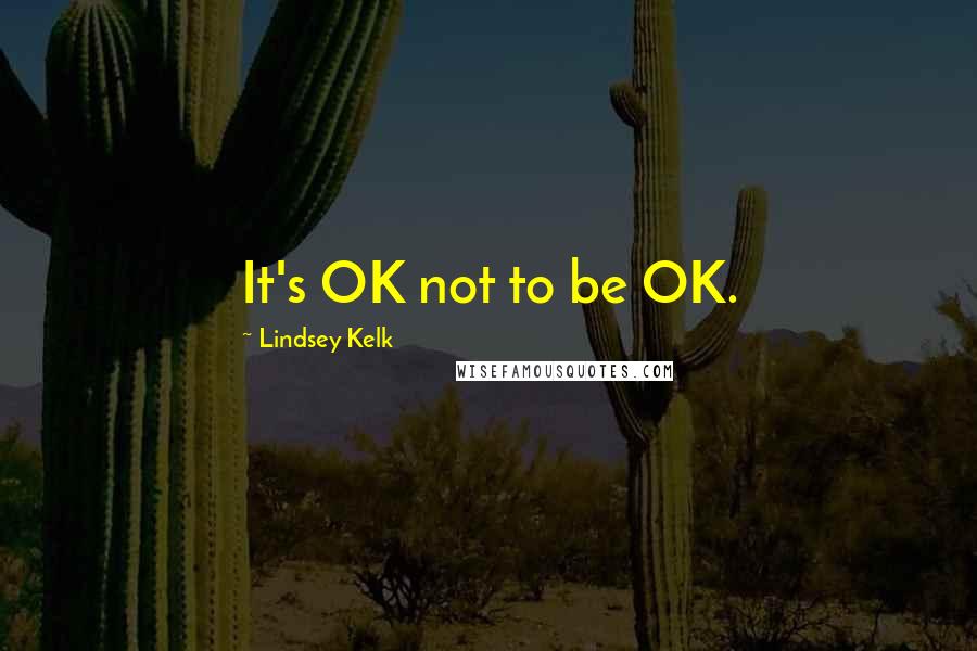 Lindsey Kelk Quotes: It's OK not to be OK.