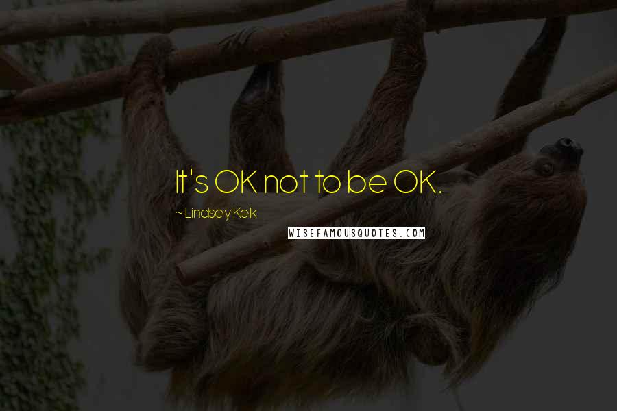 Lindsey Kelk Quotes: It's OK not to be OK.