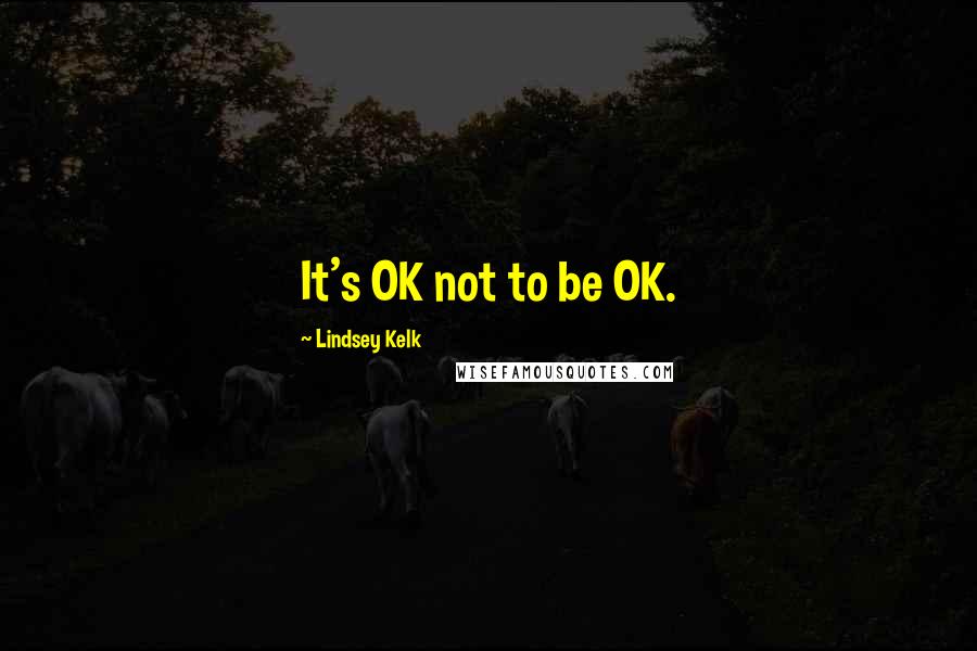 Lindsey Kelk Quotes: It's OK not to be OK.