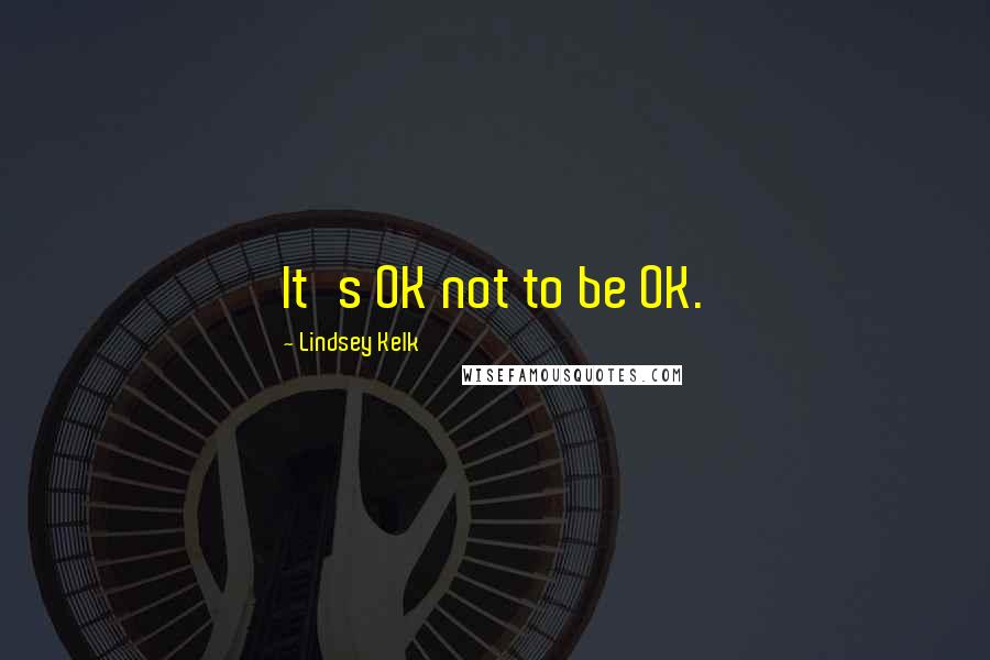 Lindsey Kelk Quotes: It's OK not to be OK.