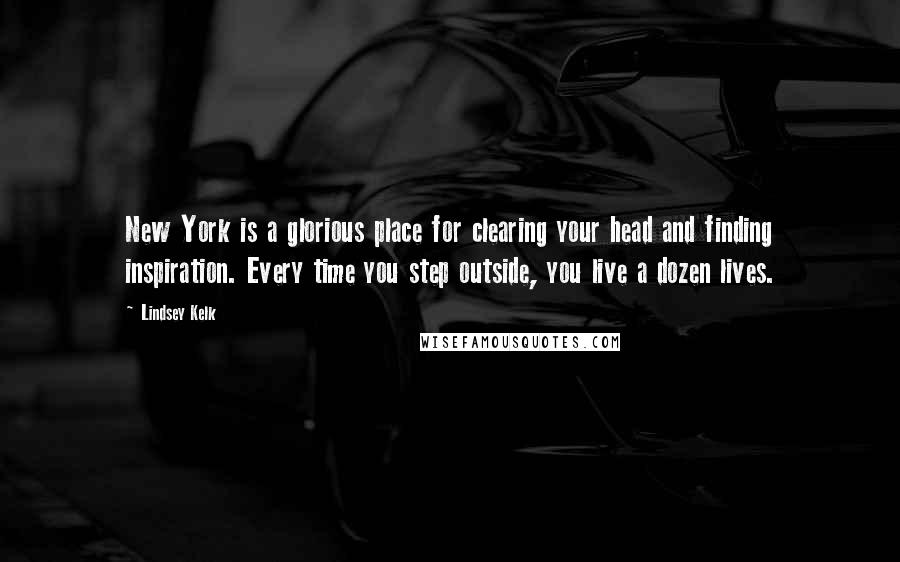 Lindsey Kelk Quotes: New York is a glorious place for clearing your head and finding inspiration. Every time you step outside, you live a dozen lives.