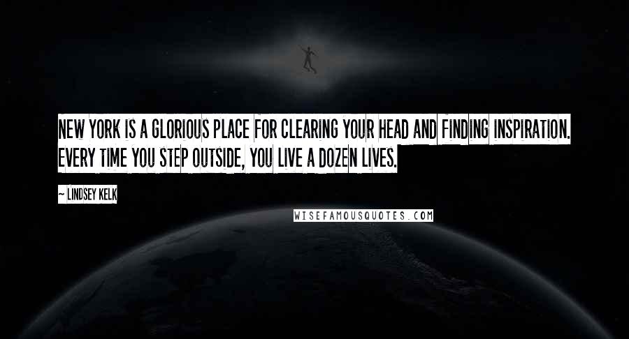 Lindsey Kelk Quotes: New York is a glorious place for clearing your head and finding inspiration. Every time you step outside, you live a dozen lives.