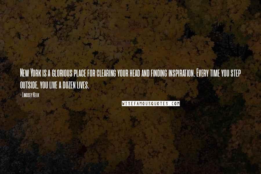 Lindsey Kelk Quotes: New York is a glorious place for clearing your head and finding inspiration. Every time you step outside, you live a dozen lives.