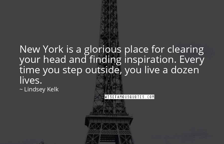 Lindsey Kelk Quotes: New York is a glorious place for clearing your head and finding inspiration. Every time you step outside, you live a dozen lives.