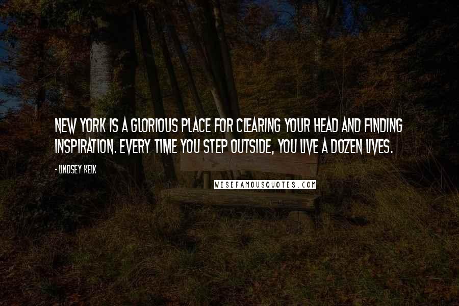 Lindsey Kelk Quotes: New York is a glorious place for clearing your head and finding inspiration. Every time you step outside, you live a dozen lives.