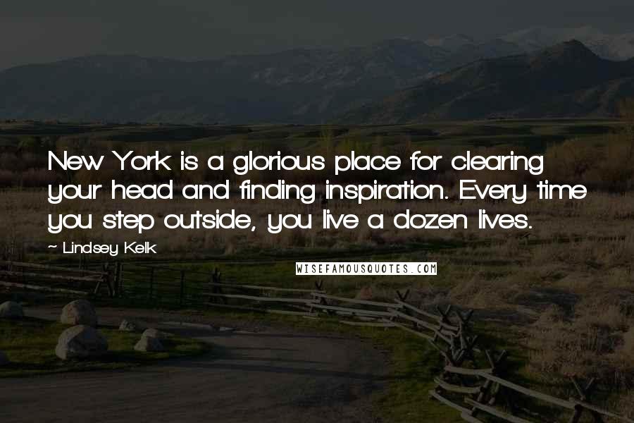 Lindsey Kelk Quotes: New York is a glorious place for clearing your head and finding inspiration. Every time you step outside, you live a dozen lives.