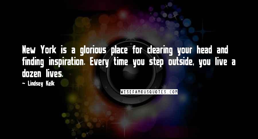 Lindsey Kelk Quotes: New York is a glorious place for clearing your head and finding inspiration. Every time you step outside, you live a dozen lives.