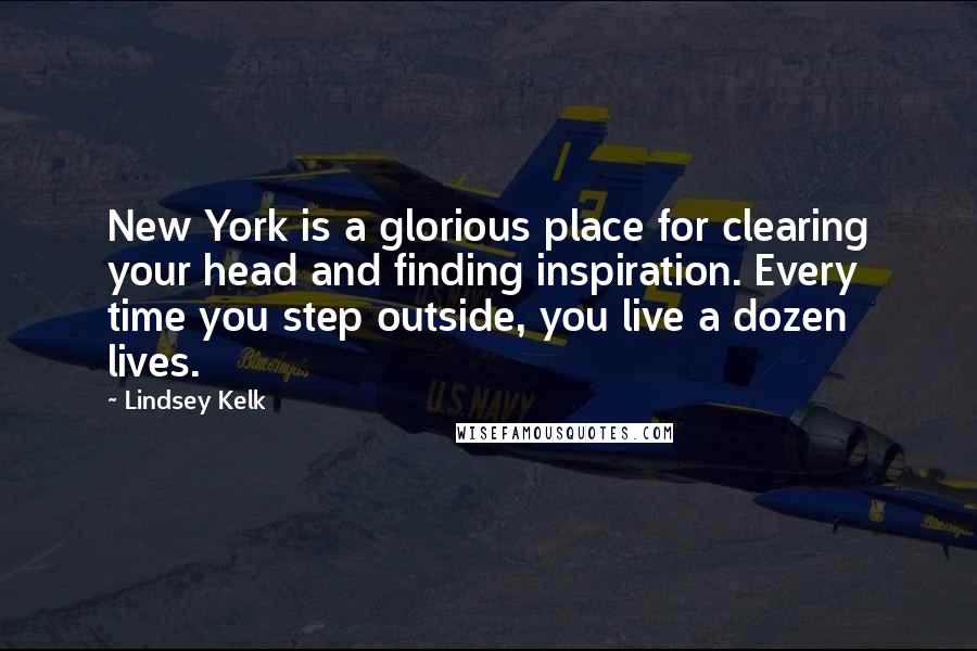 Lindsey Kelk Quotes: New York is a glorious place for clearing your head and finding inspiration. Every time you step outside, you live a dozen lives.