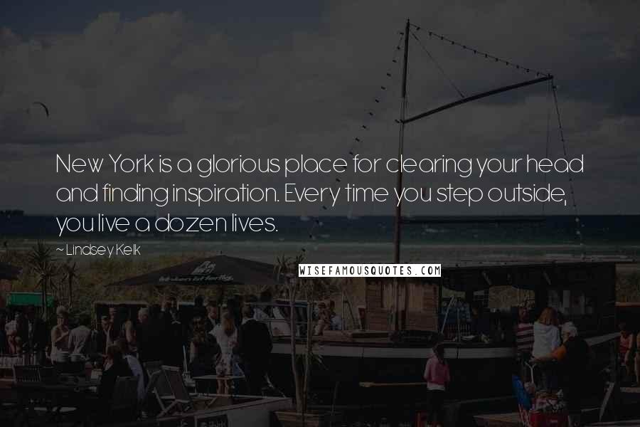 Lindsey Kelk Quotes: New York is a glorious place for clearing your head and finding inspiration. Every time you step outside, you live a dozen lives.