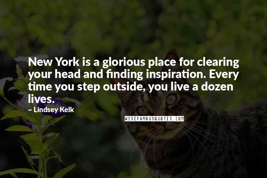 Lindsey Kelk Quotes: New York is a glorious place for clearing your head and finding inspiration. Every time you step outside, you live a dozen lives.