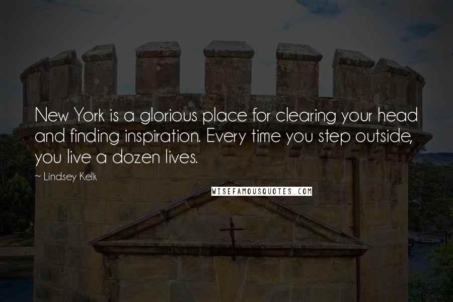 Lindsey Kelk Quotes: New York is a glorious place for clearing your head and finding inspiration. Every time you step outside, you live a dozen lives.