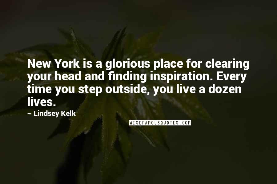 Lindsey Kelk Quotes: New York is a glorious place for clearing your head and finding inspiration. Every time you step outside, you live a dozen lives.